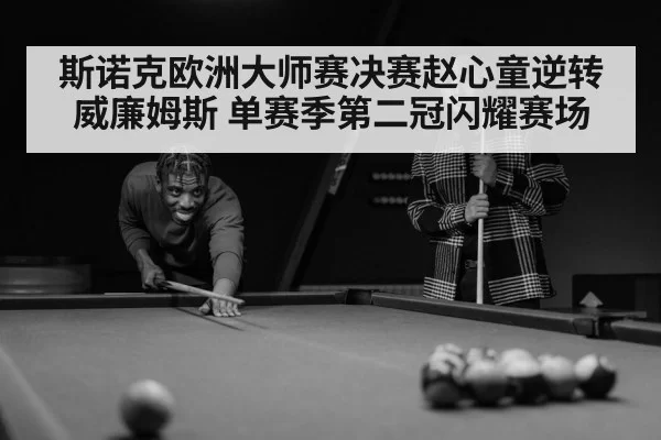斯诺克欧洲大师赛决赛赵心童逆转威廉姆斯 单赛季第二冠闪耀赛场