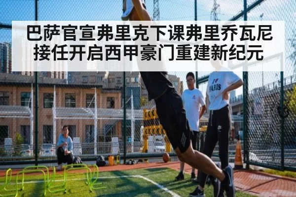 巴萨官宣弗里克下课弗里乔瓦尼接任开启西甲豪门重建新纪元
