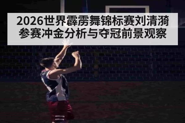 2026世界霹雳舞锦标赛刘清漪参赛冲金分析与夺冠前景观察